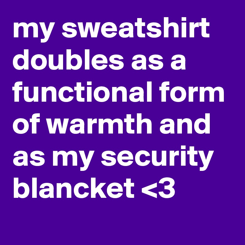 my sweatshirt doubles as a functional form of warmth and as my security blancket <3