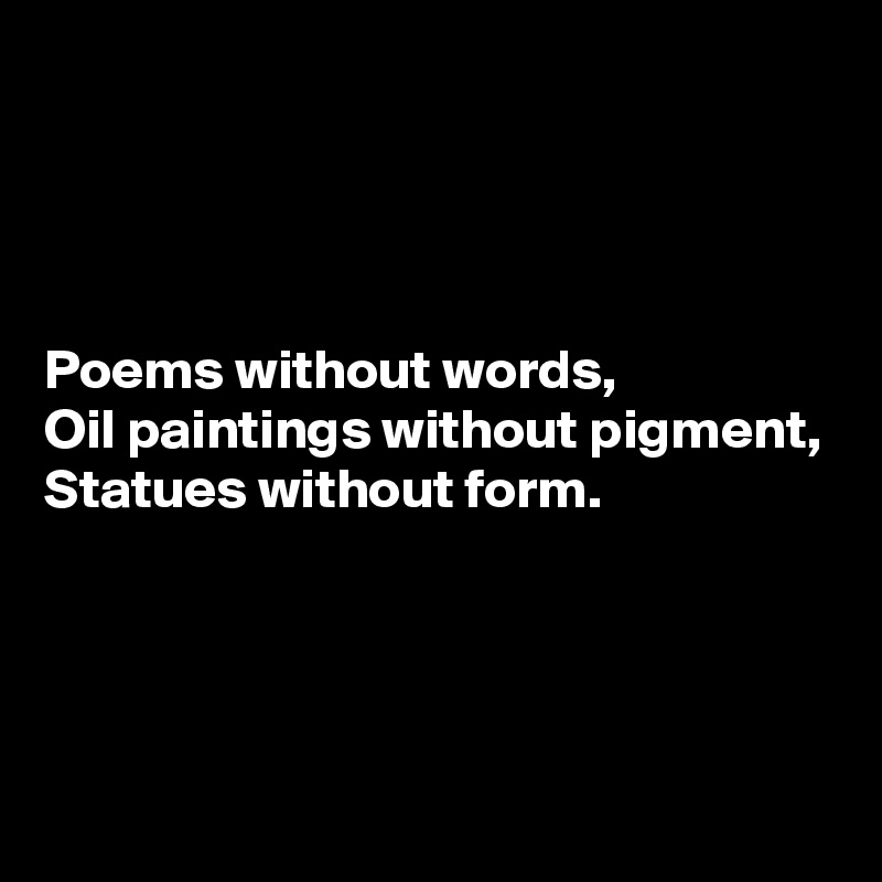 




Poems without words,
Oil paintings without pigment,
Statues without form.



