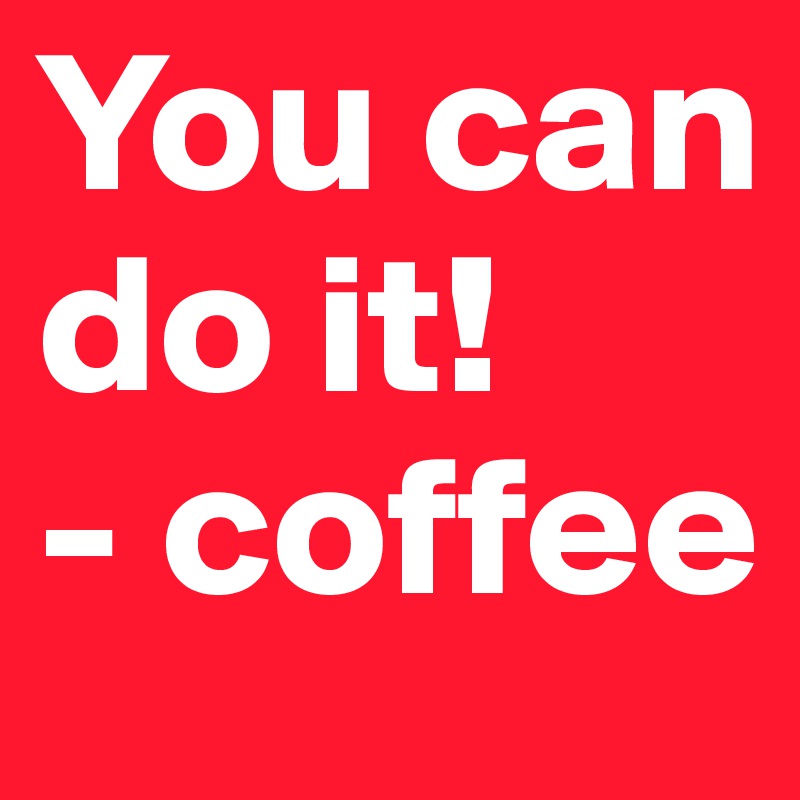 You can do it!
- coffee