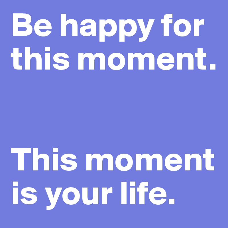 Be happy for this moment.


This moment is your life.