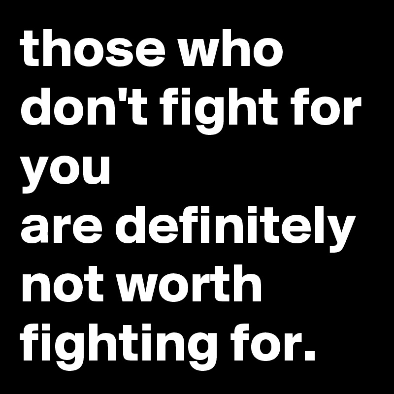 those who don't fight for you
are definitely not worth fighting for.