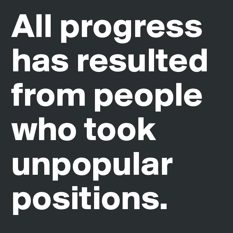 All progress has resulted from people who took unpopular positions.