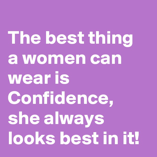 
The best thing a women can wear is Confidence, she always looks best in it!