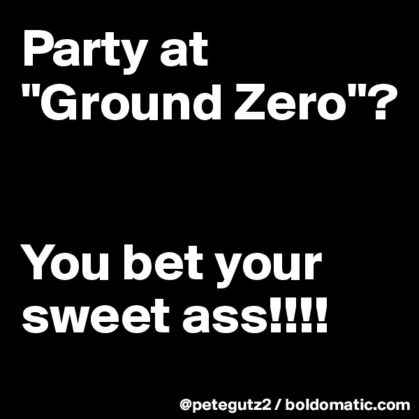 Party at "Ground Zero"?


You bet your sweet ass!!!!