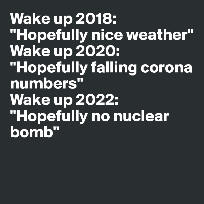 Wake up 2018: "Hopefully nice weather" 
Wake up 2020: "Hopefully falling corona numbers" 
Wake up 2022: "Hopefully no nuclear bomb"


