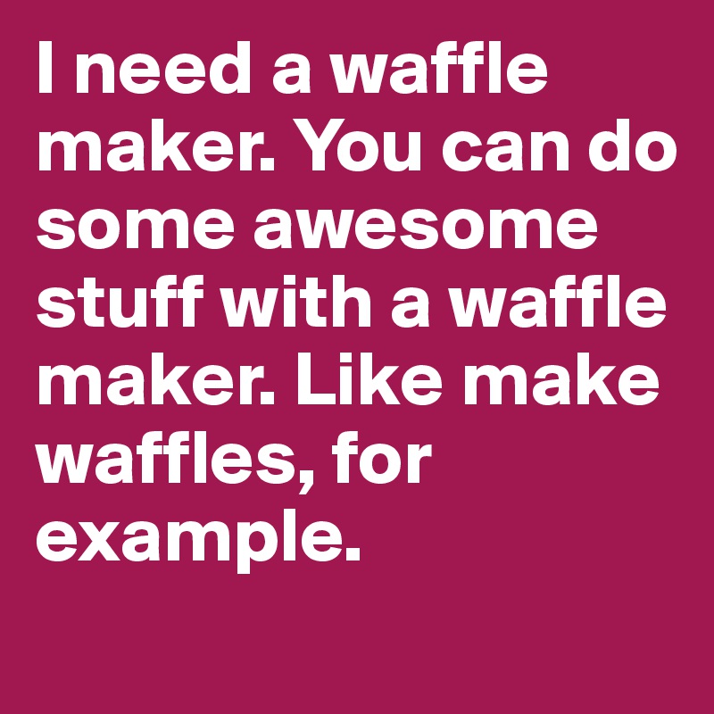 I need a waffle maker. You can do some awesome stuff with a waffle maker. Like make waffles, for example. 

