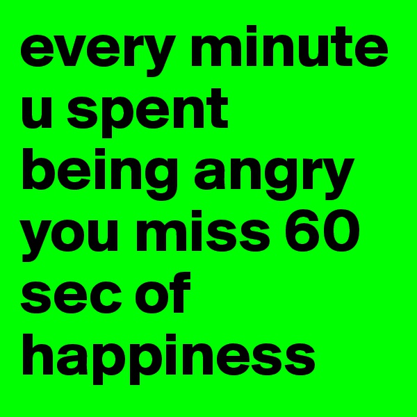 every minute u spent being angry you miss 60 sec of happiness