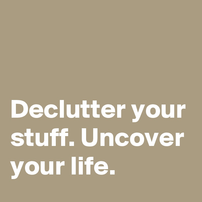 


Declutter your stuff. Uncover your life.