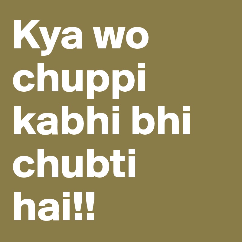 Kya wo chuppi kabhi bhi chubti hai!!