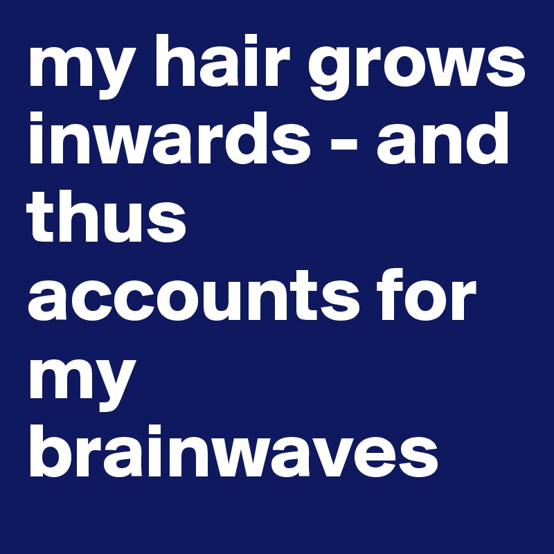 my hair grows inwards - and thus accounts for my brainwaves