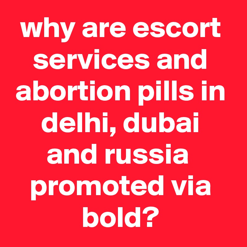 why are escort services and abortion pills in delhi, dubai and russia  promoted via bold?