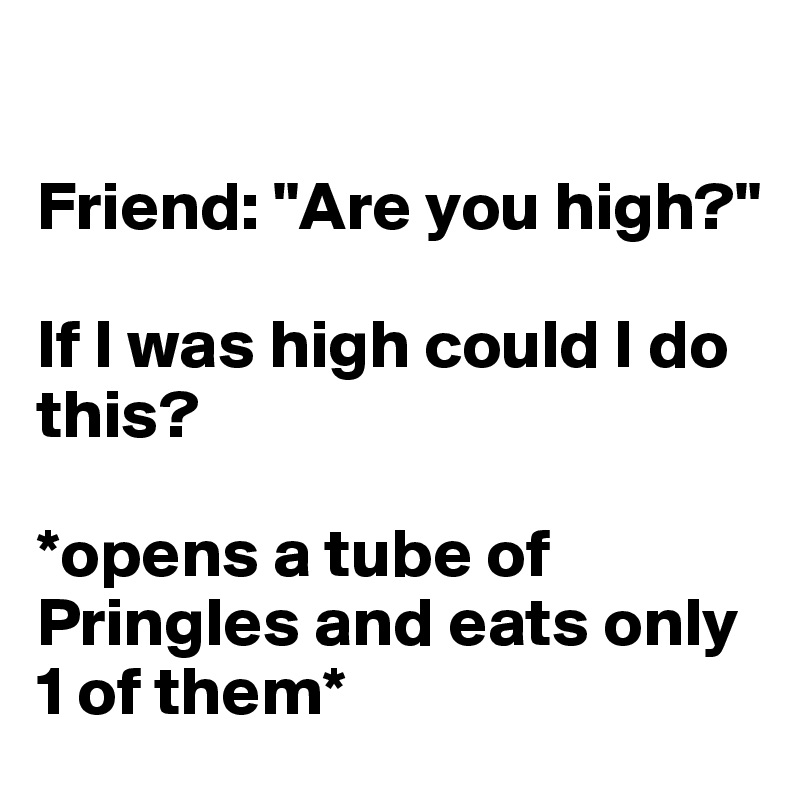 

Friend: "Are you high?"

If I was high could I do this?

*opens a tube of Pringles and eats only 1 of them*