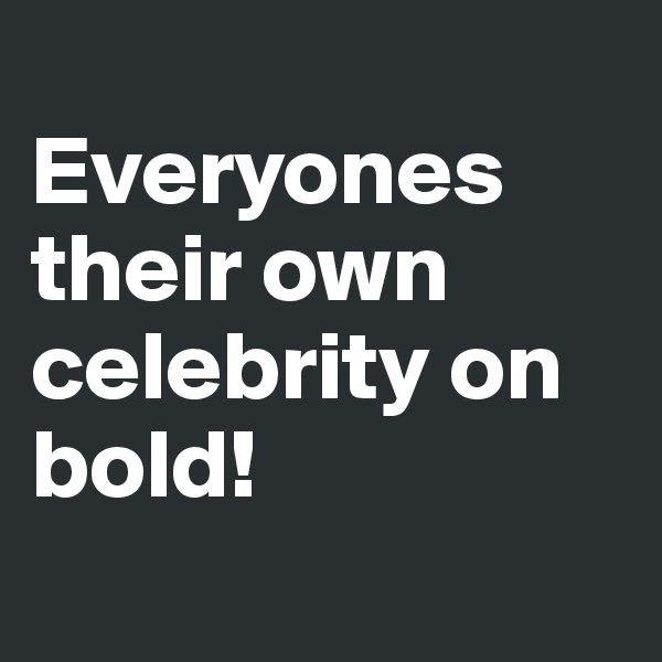 
Everyones their own
celebrity on bold!

