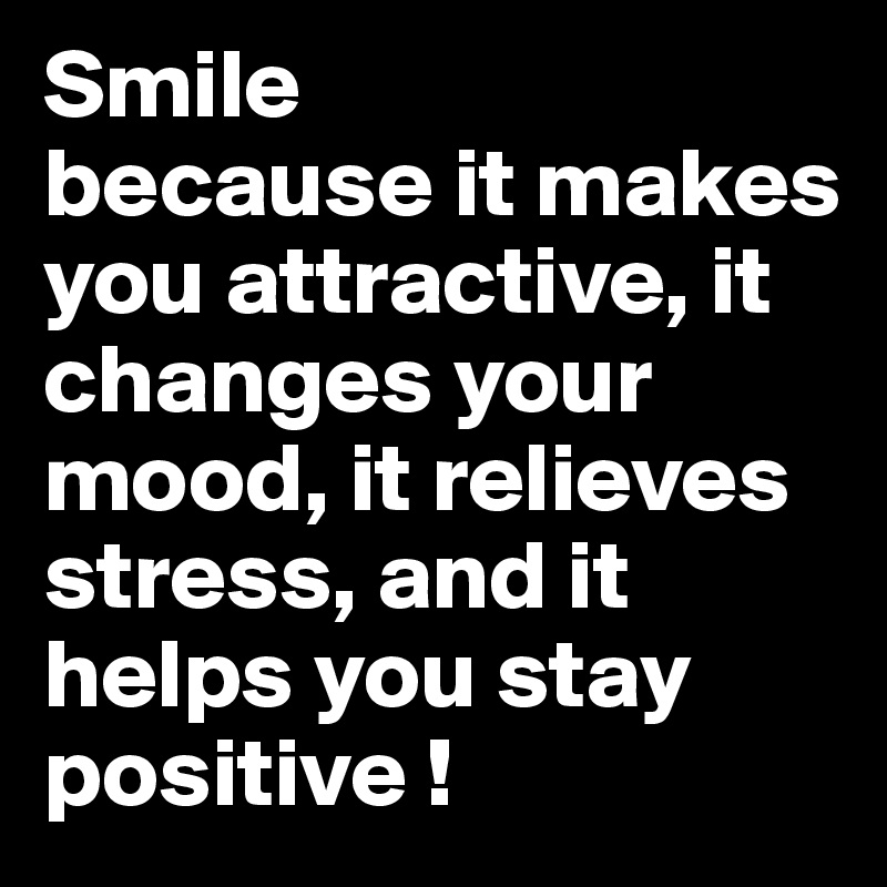 Smile
because it makes you attractive, it changes your mood, it relieves stress, and it helps you stay positive !