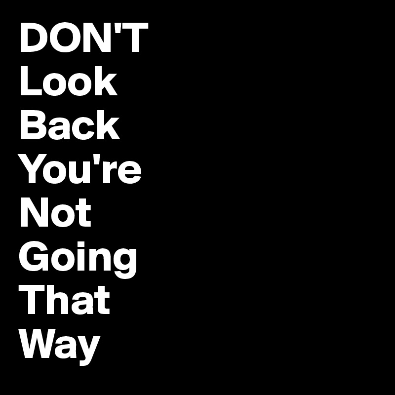 DON'T
Look
Back
You're
Not 
Going
That
Way