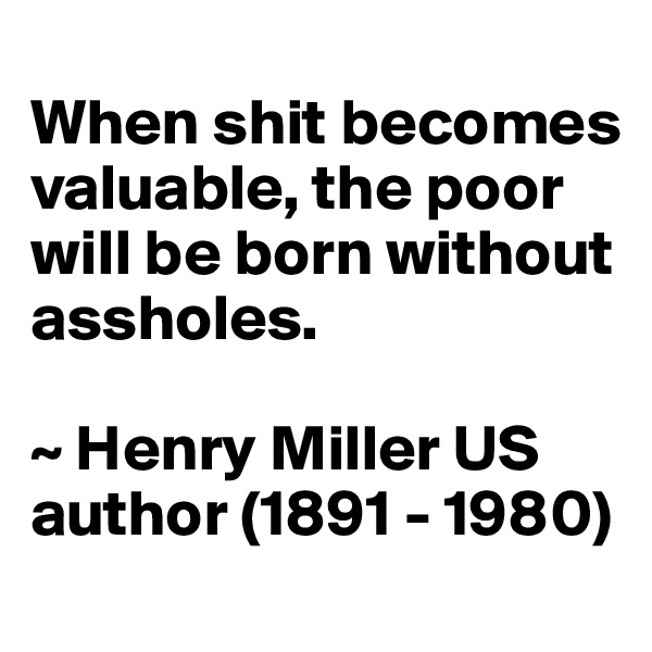 
When shit becomes valuable, the poor will be born without assholes. 

~ Henry Miller US author (1891 - 1980)