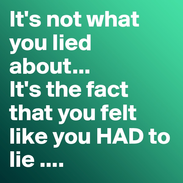 It's not what you lied about...
It's the fact that you felt like you HAD to lie ....