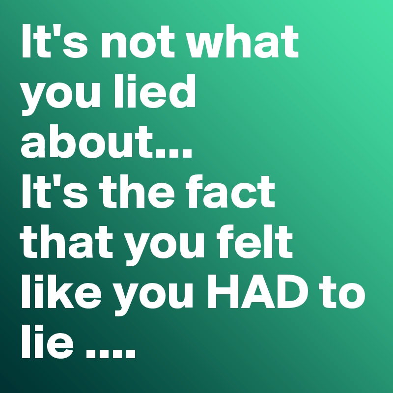 It's not what you lied about...
It's the fact that you felt like you HAD to lie ....