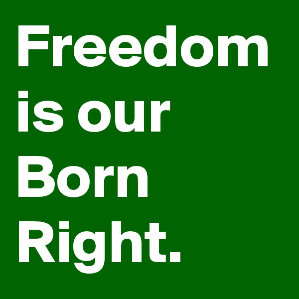 Freedom is our Born Right.