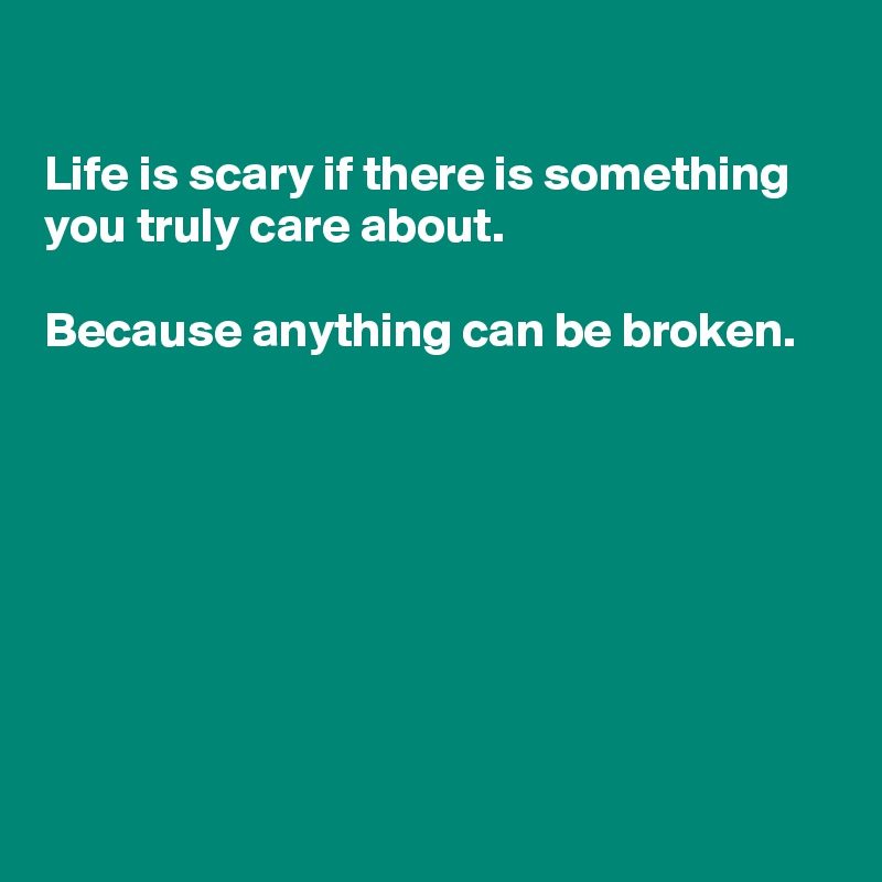 

Life is scary if there is something you truly care about.

Because anything can be broken.








