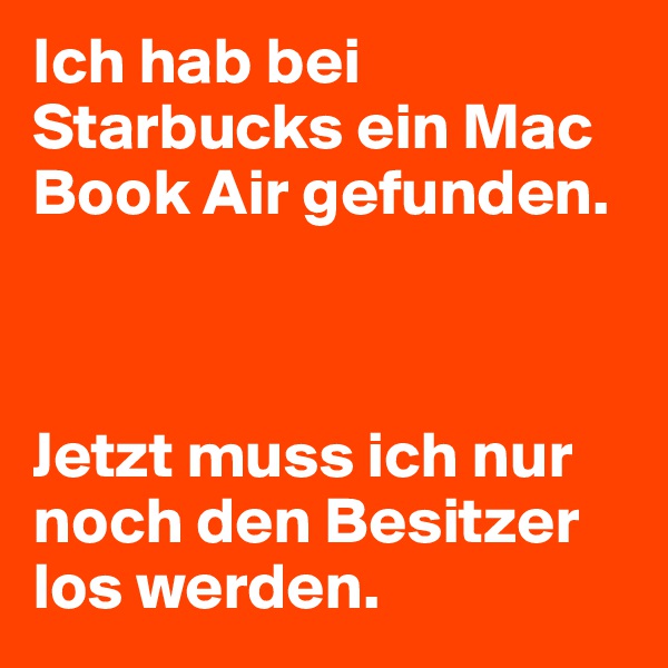 Ich hab bei Starbucks ein Mac Book Air gefunden.



Jetzt muss ich nur noch den Besitzer los werden.