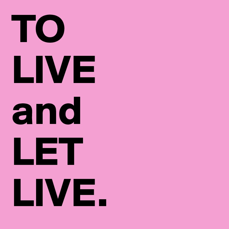 TO 
LIVE
and
LET 
LIVE.