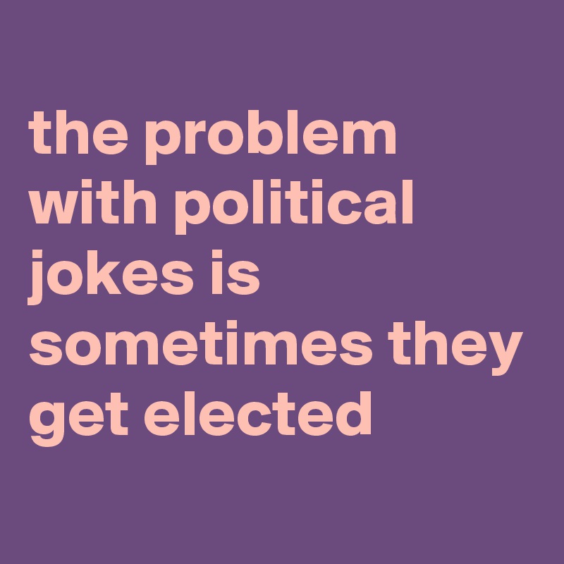 
the problem with political jokes is sometimes they get elected 

