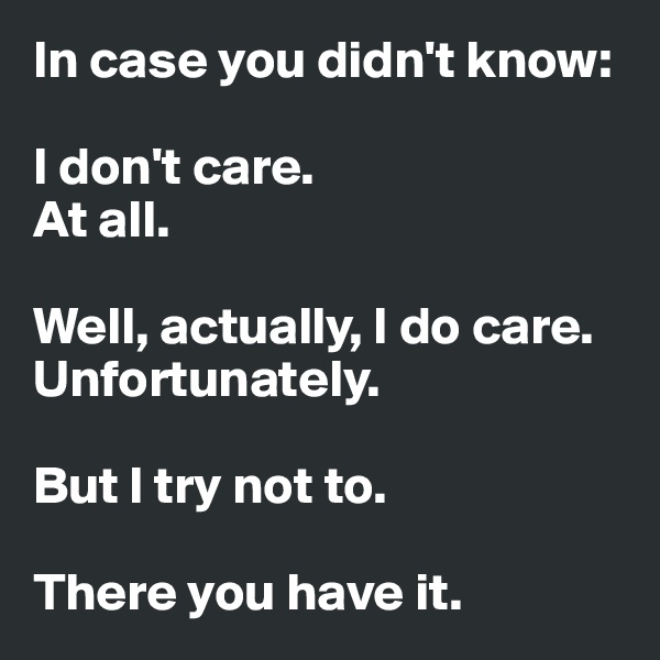 In case you didn't know: 

I don't care. 
At all. 

Well, actually, I do care. 
Unfortunately. 

But I try not to. 

There you have it. 