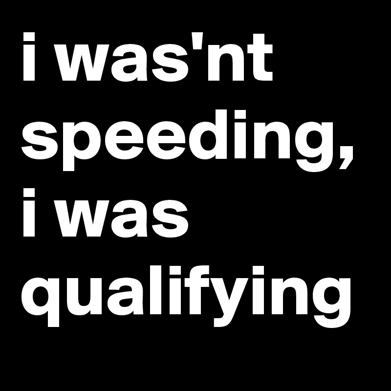i was'nt speeding, i was qualifying