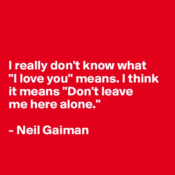 



I really don't know what 
"I love you" means. I think 
it means "Don't leave 
me here alone."

- Neil Gaiman

