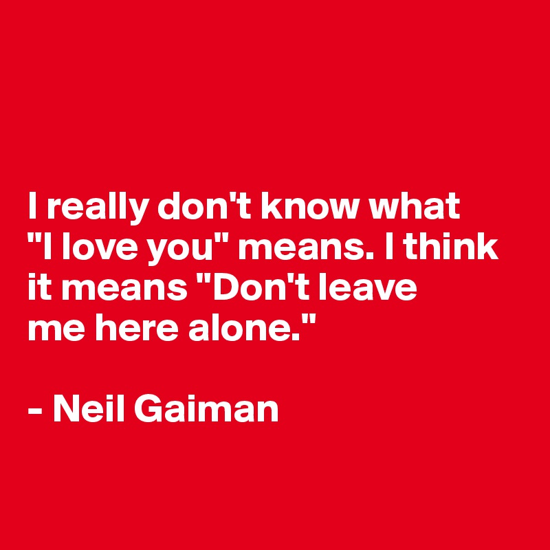 



I really don't know what 
"I love you" means. I think 
it means "Don't leave 
me here alone."

- Neil Gaiman

