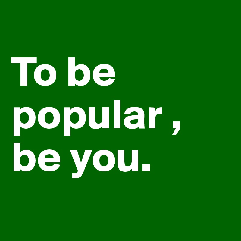 
To be popular , be you.
