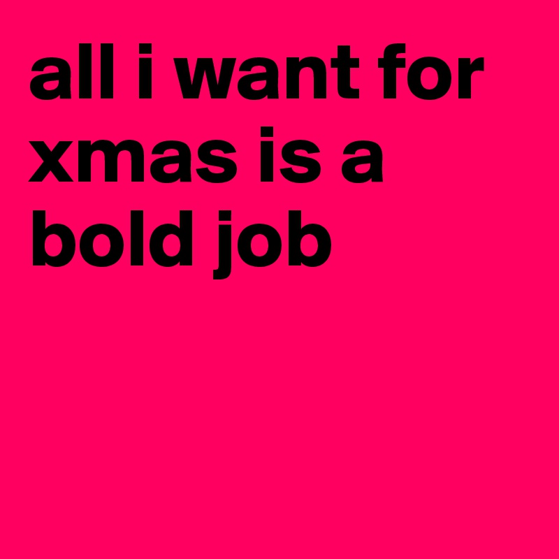 all i want for xmas is a bold job


