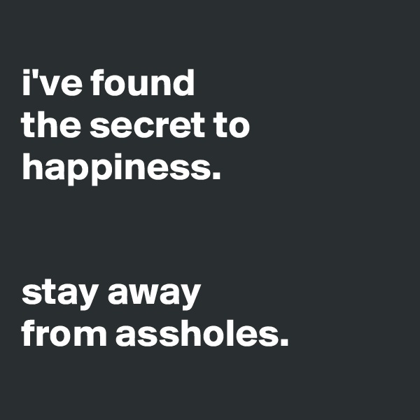
i've found
the secret to
happiness.


stay away
from assholes.
