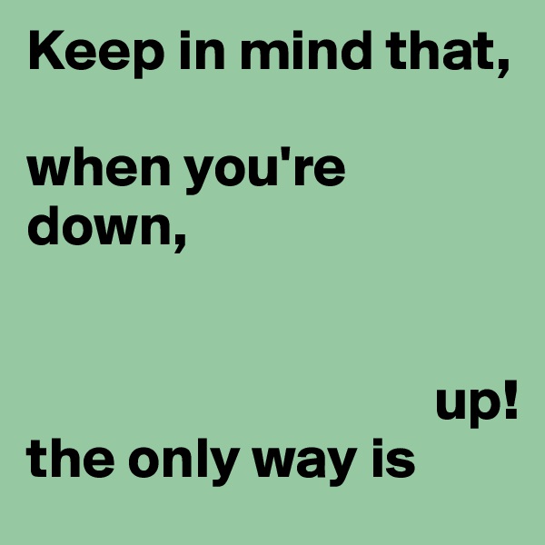 Keep in mind that,

when you're 
down,


                                   up!
the only way is