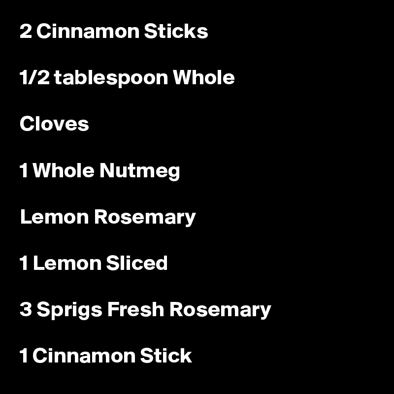 2 Cinnamon Sticks

1/2 tablespoon Whole

Cloves

1 Whole Nutmeg

Lemon Rosemary

1 Lemon Sliced

3 Sprigs Fresh Rosemary

1 Cinnamon Stick