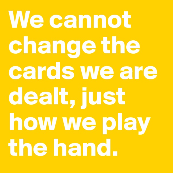 We cannot change the cards we are dealt, just how we play the hand.