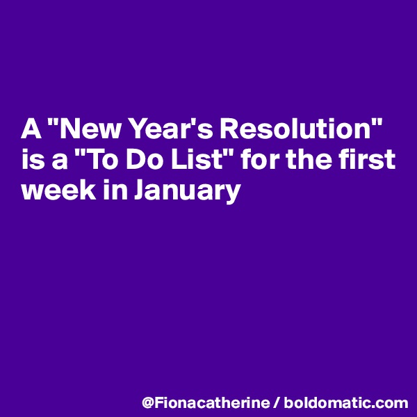 


A "New Year's Resolution" 
is a "To Do List" for the first 
week in January





