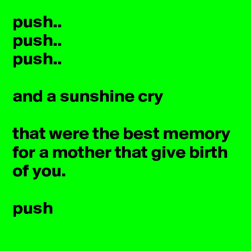 push.. 
push.. 
push.. 

and a sunshine cry

that were the best memory for a mother that give birth of you. 

push

