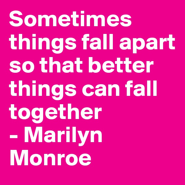 Sometimes things fall apart so that better things can fall together
- Marilyn Monroe 