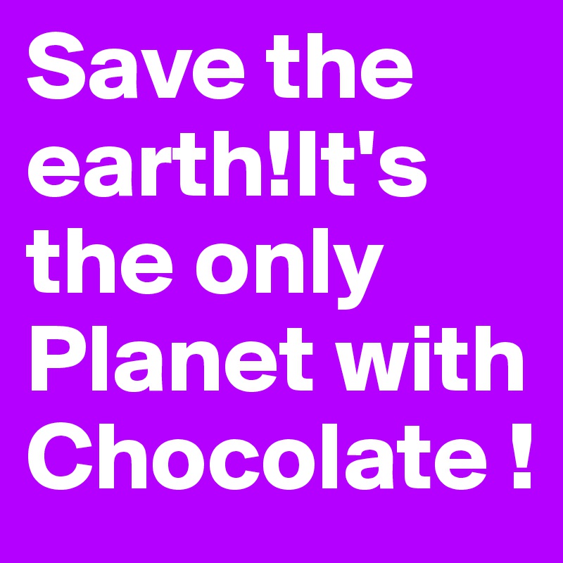 Save the earth!It's the only Planet with Chocolate !