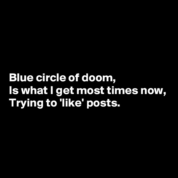 




Blue circle of doom,
Is what I get most times now,
Trying to 'like' posts.



