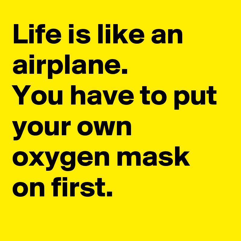 Life is like an airplane. 
You have to put your own oxygen mask on first.
