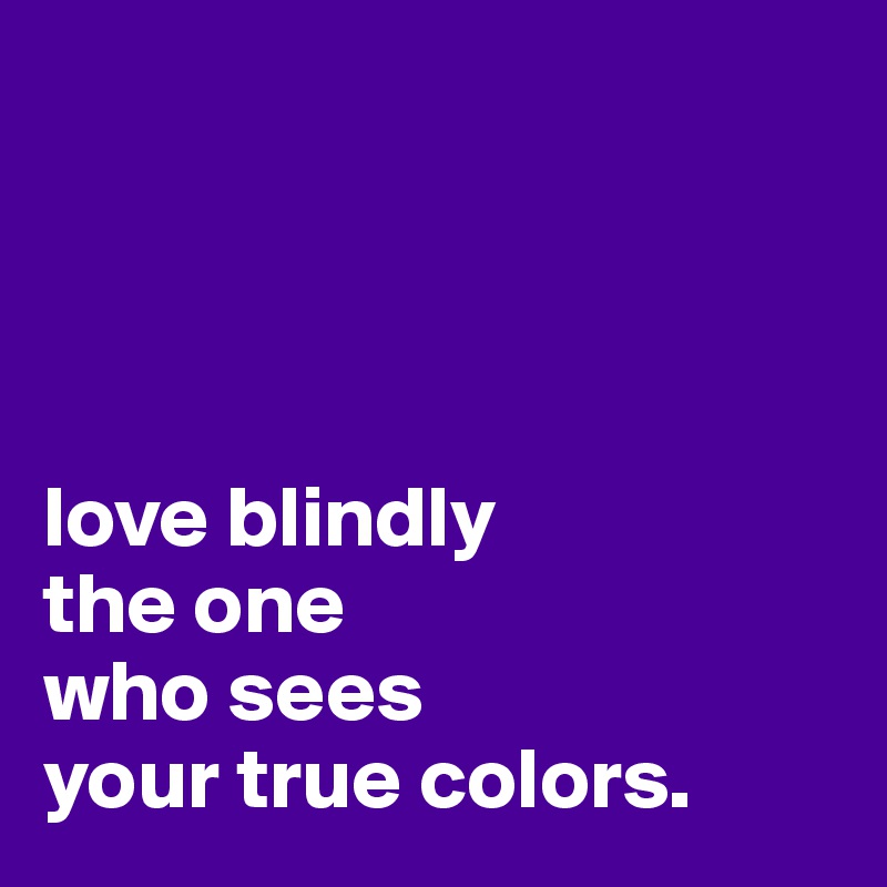 




love blindly 
the one 
who sees 
your true colors.