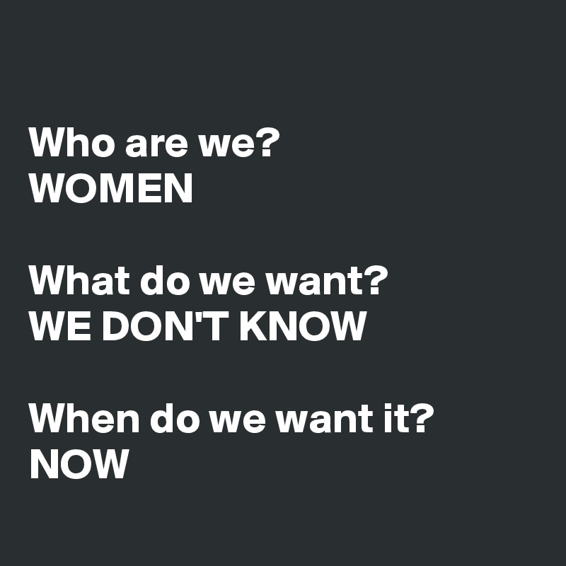 

Who are we?
WOMEN

What do we want? 
WE DON'T KNOW

When do we want it?
NOW
