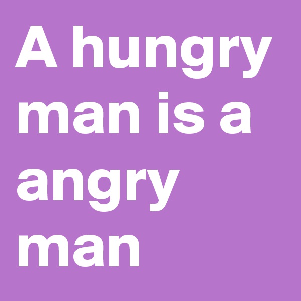 A hungry man is a angry man