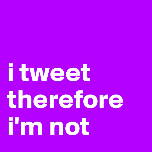 

i tweet therefore i'm not
