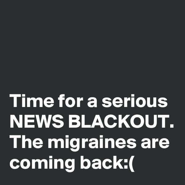 



Time for a serious NEWS BLACKOUT. The migraines are coming back:(