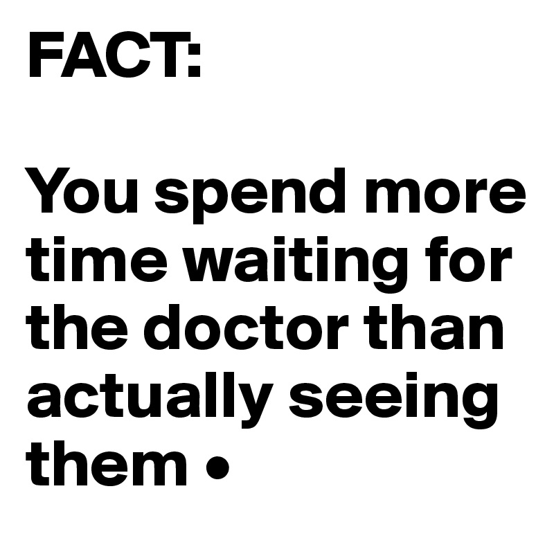 FACT:

You spend more time waiting for the doctor than actually seeing them •
