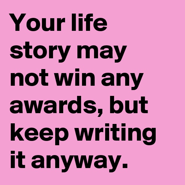 Your life story may not win any awards, but keep writing it anyway.